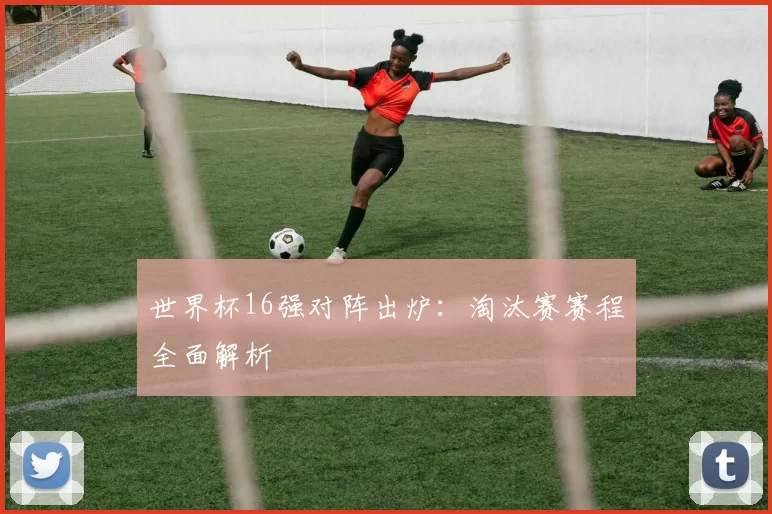 世界杯16强对阵出炉：淘汰赛赛程全面解析
