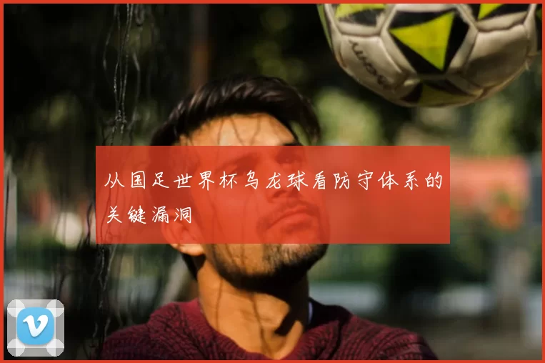 从国足世界杯乌龙球看防守体系的关键漏洞