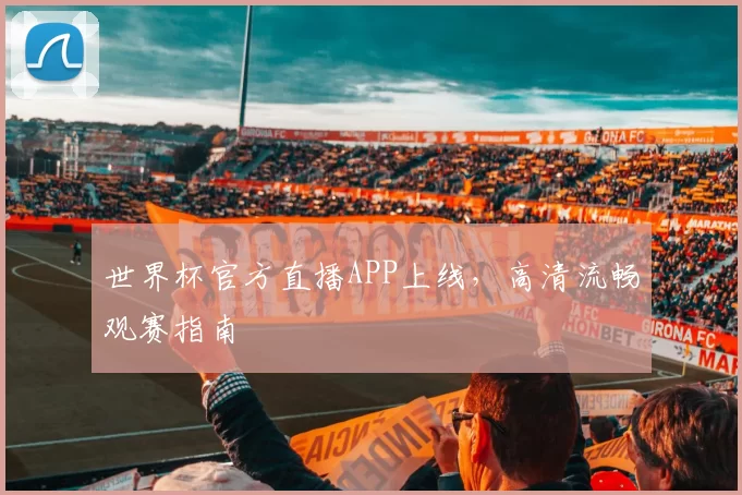 世界杯官方直播APP上线,高清流畅观赛指南
