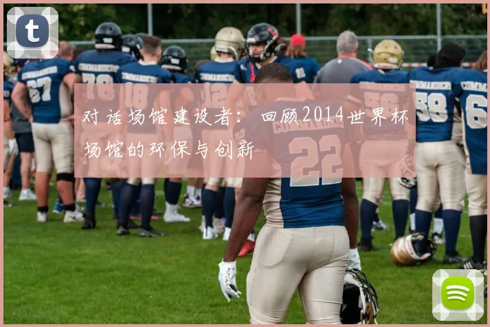 对话场馆建设者：回顾2014世界杯场馆的环保与创新
