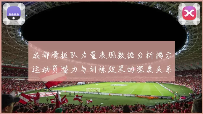 成都滑板队力量表现数据分析揭示运动员潜力与训练效果的深度关系