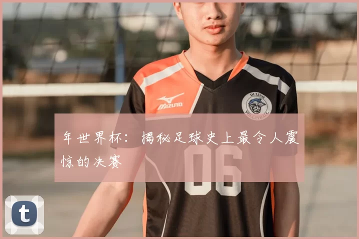 年世界杯：揭秘足球史上最令人震惊的决赛