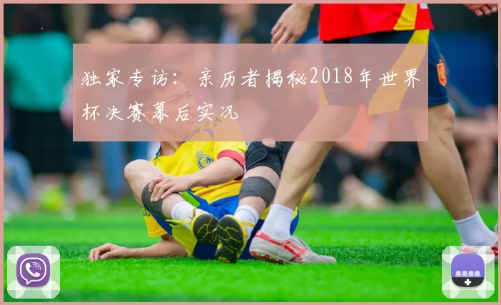 独家专访：亲历者揭秘2018年世界杯决赛幕后实况