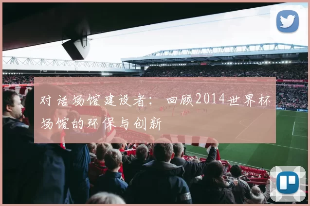 对话场馆建设者：回顾2014世界杯场馆的环保与创新