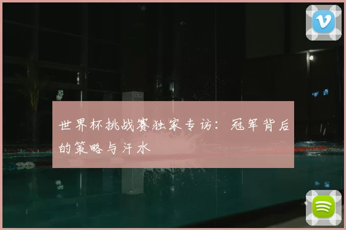 世界杯挑战赛独家专访：冠军背后的策略与汗水