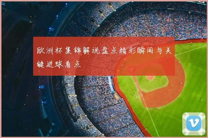 欧洲杯集锦解说盘点精彩瞬间与关键进球看点