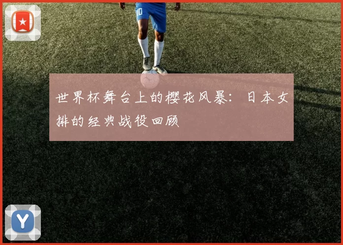 世界杯舞台上的樱花风暴：日本女排的经典战役回顾