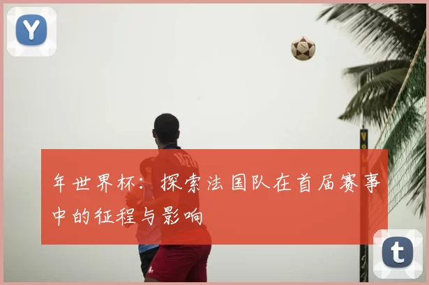 年世界杯：探索法国队在首届赛事中的征程与影响