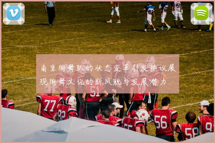 南京街舞队的状态变革引发热议展现街舞文化的新风貌与发展潜力