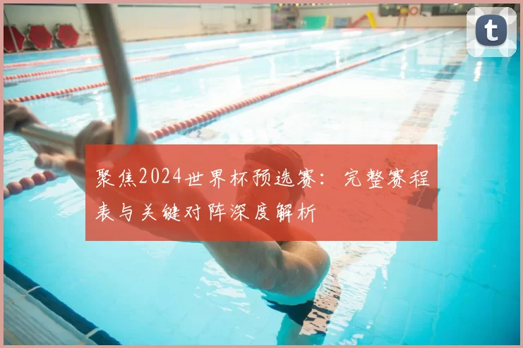 聚焦2024世界杯预选赛：完整赛程表与关键对阵深度解析