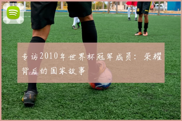 专访2010年世界杯冠军成员:荣耀背后的国家故事
