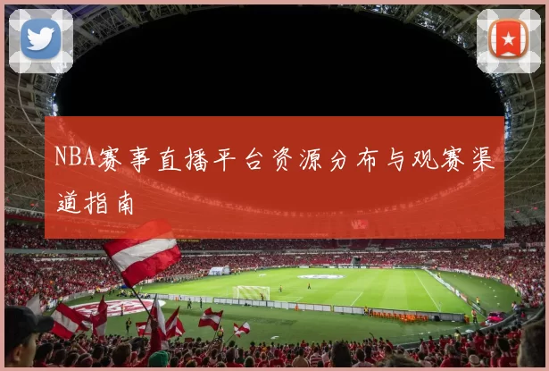 NBA赛事直播平台资源分布与观赛渠道指南