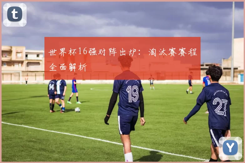 世界杯16强对阵出炉:淘汰赛赛程全面解析