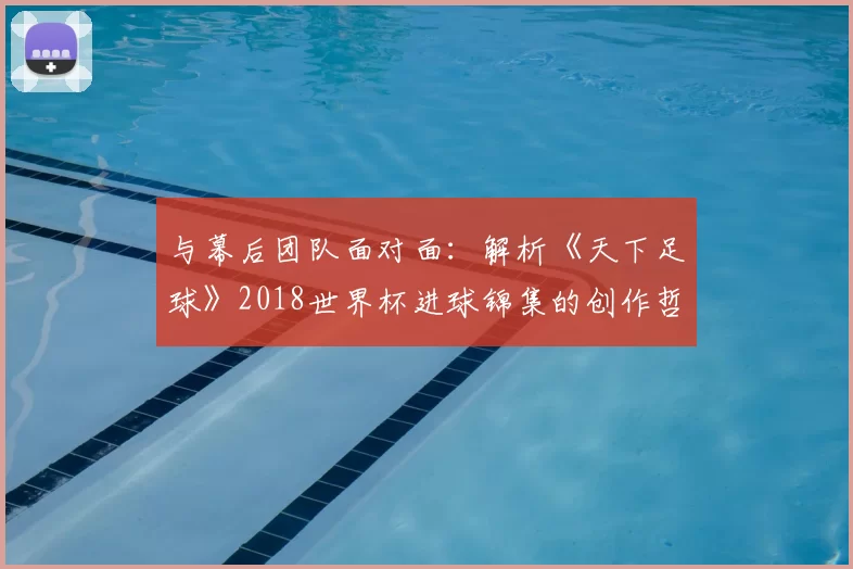 与幕后团队面对面:解析《天下足球》2018世界杯进球锦集的创作哲学
