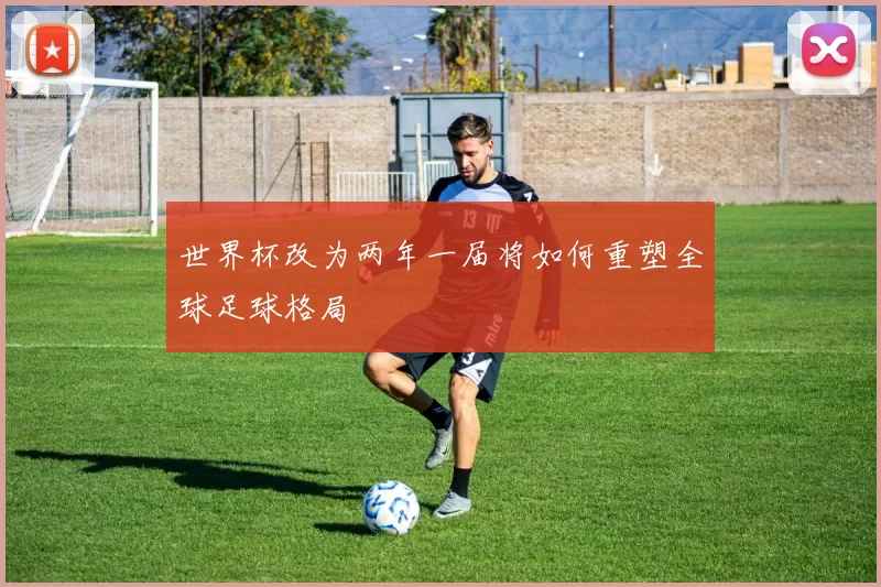 世界杯改为两年一届将如何重塑全球足球格局
