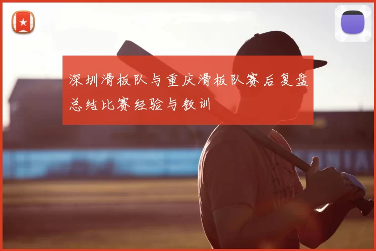 深圳滑板队与重庆滑板队赛后复盘总结比赛经验与教训