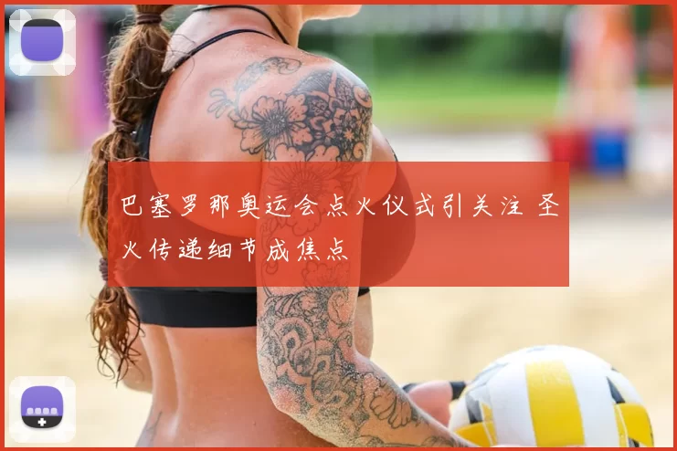 巴塞罗那奥运会点火仪式引关注 圣火传递细节成焦点
