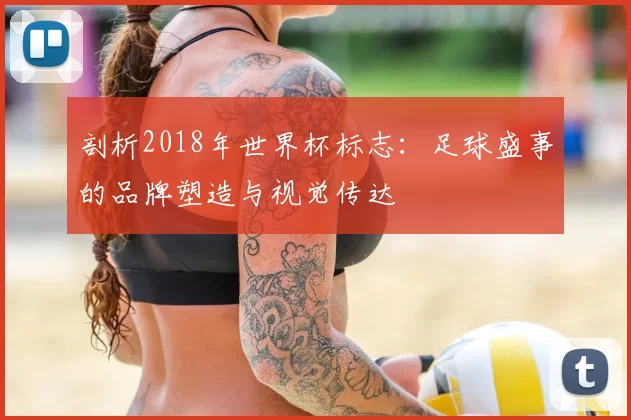 剖析2018年世界杯标志：足球盛事的品牌塑造与视觉传达