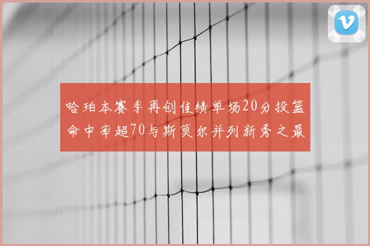 哈珀本赛季再创佳绩单场20分投篮命中率超70与斯莫尔并列新秀之最