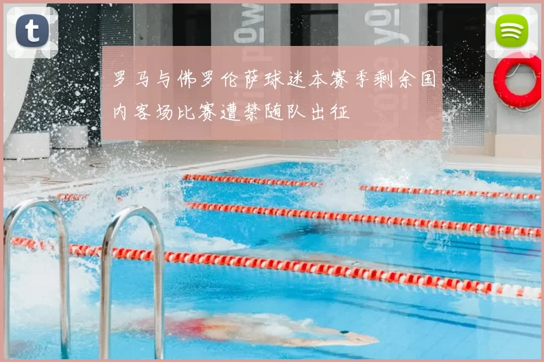 罗马与佛罗伦萨球迷本赛季剩余国内客场比赛遭禁随队出征