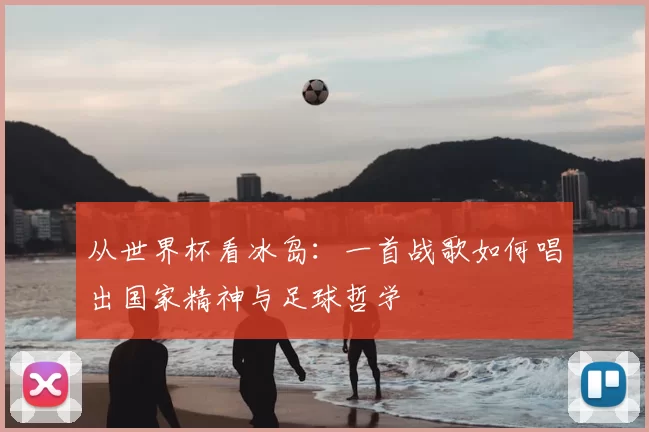 从世界杯看冰岛:一首战歌如何唱出国家精神与足球哲学