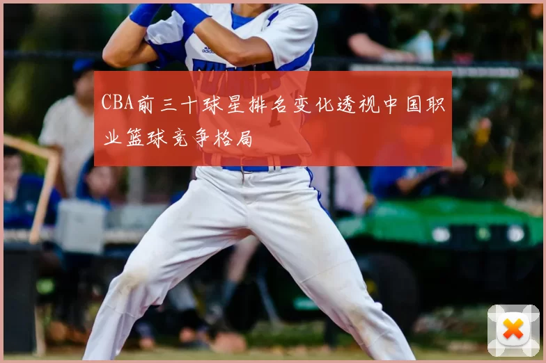 CBA前三十球星排名变化透视中国职业篮球竞争格局