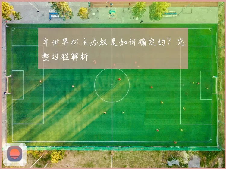 年世界杯主办权是如何确定的？完整过程解析