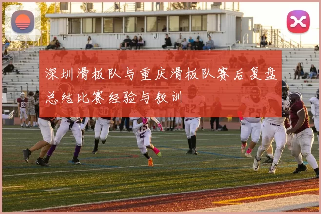 深圳滑板队与重庆滑板队赛后复盘总结比赛经验与教训