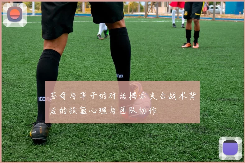 芬奇与华子的对话揭示夹击战术背后的投篮心理与团队协作
