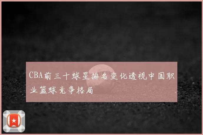 CBA前三十球星排名变化透视中国职业篮球竞争格局