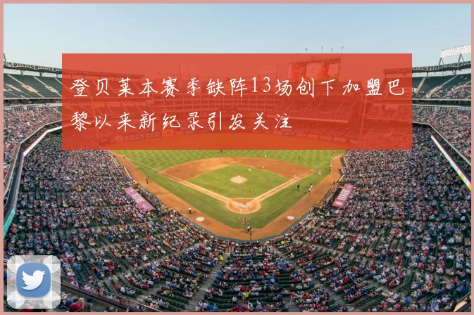 登贝莱本赛季缺阵13场创下加盟巴黎以来新纪录引发关注