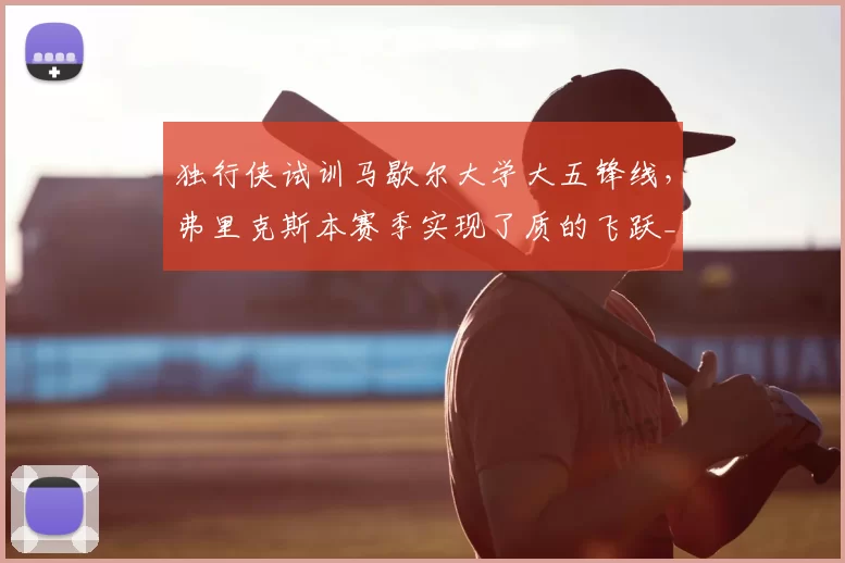独行侠试训马歇尔大学大五锋线，弗里克斯本赛季实现了质的飞跃_1_NBA_黄蜂