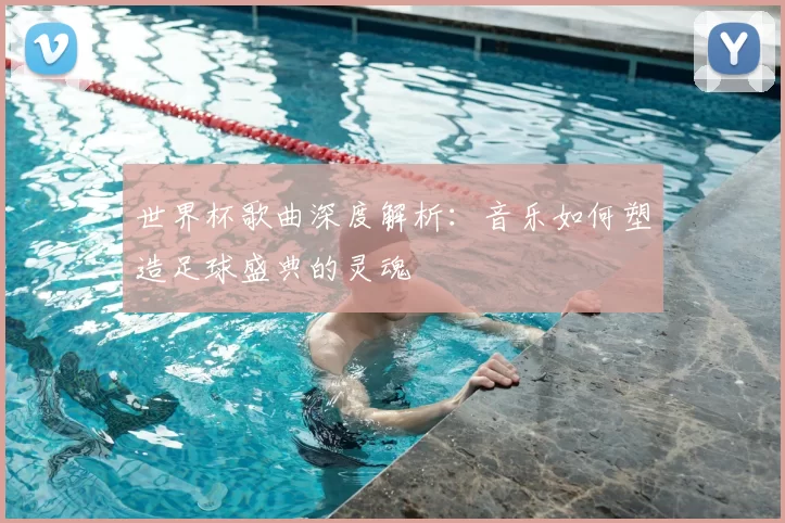 世界杯歌曲深度解析：音乐如何塑造足球盛典的灵魂