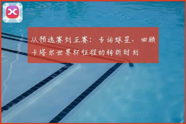 从预选赛到正赛:专访球星,回顾卡塔尔世界杯征程的转折时刻