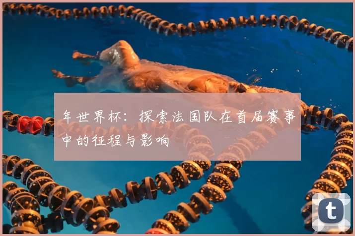 年世界杯：探索法国队在首届赛事中的征程与影响