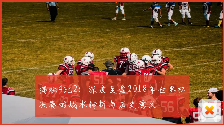 揭秘4比2：深度复盘2018年世界杯决赛的战术转折与历史意义