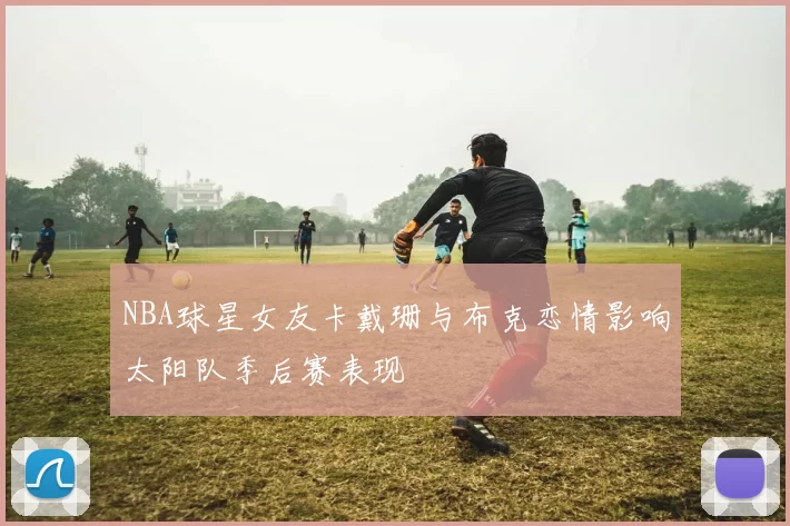 NBA球星女友卡戴珊与布克恋情影响太阳队季后赛表现