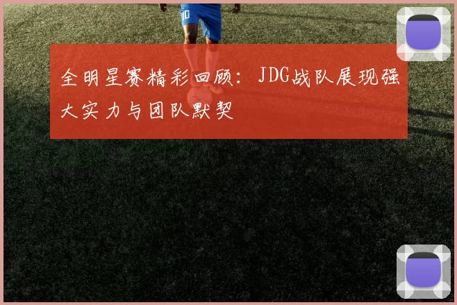 全明星赛精彩回顾:JDG战队展现强大实力与团队默契